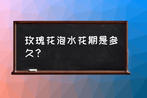 泡水的玫瑰花能放多久 玫瑰花泡水花期是多久？