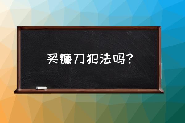 什么地方能买到大镰刀割草用 买镰刀犯法吗？