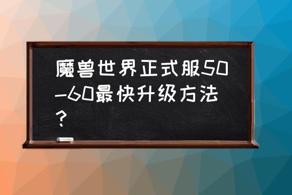 魔兽世界怎么玩升级最快 魔兽世界正式服50-60最快升级方法？