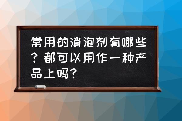 请问消泡剂在观澜哪里有得卖 常用的消泡剂有哪些？都可以用作一种产品上吗？