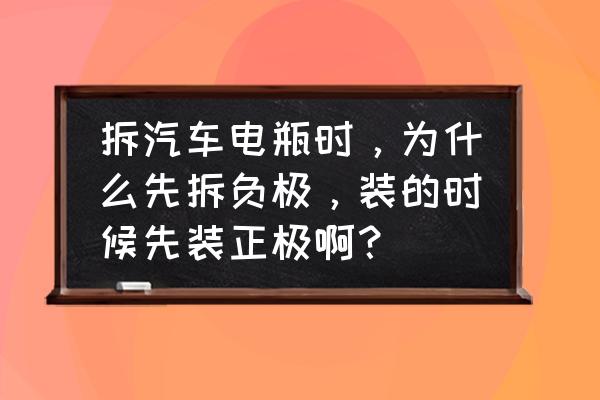 为什么电池要先拆负极 拆汽车电瓶时，为什么先拆负极，装的时候先装正极啊？