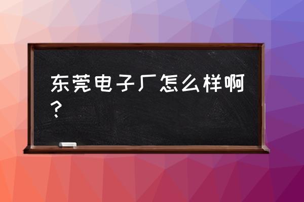 东莞企石朝阳电子厂怎么样 东莞电子厂怎么样啊？