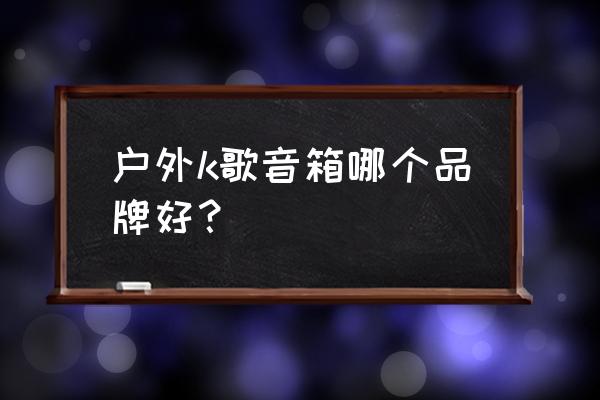 户外唱歌蓝牙音箱哪种好 户外k歌音箱哪个品牌好？