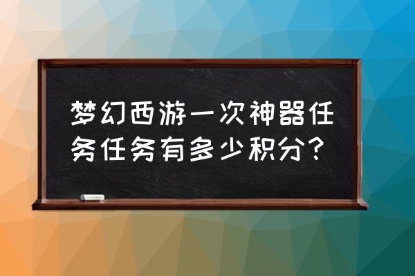 梦幻西游一个神器多少积分 梦幻西游一次神器任务任务有多少积分？