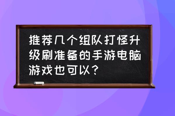 有没有一起组团打怪的手游 推荐几个组队打怪升级刷准备的手游电脑游戏也可以？