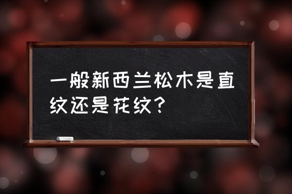 怎样鉴别新西兰松木 一般新西兰松木是直纹还是花纹？