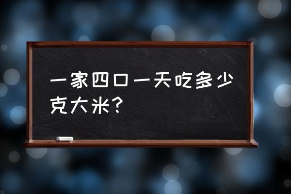 全家人一天吃多少克大米 一家四口一天吃多少克大米？