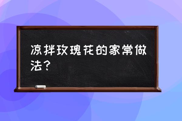 玫瑰鲜花怎么做好吃 凉拌玫瑰花的家常做法？