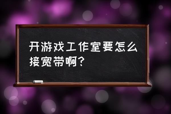 网游工作室网络怎么设置 开游戏工作室要怎么接宽带啊？