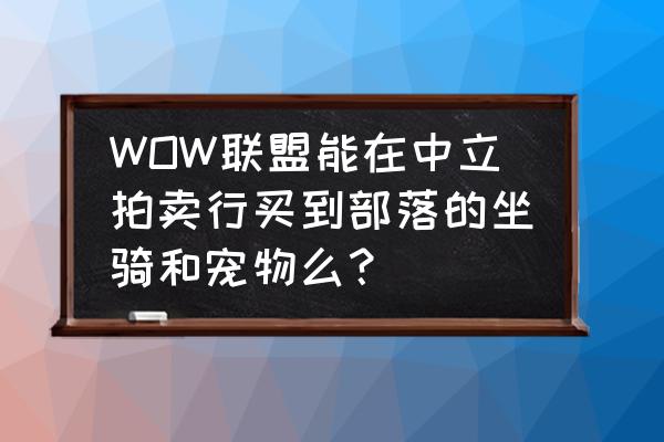 魔兽世界德拉诺之王坐骑在哪买 WOW联盟能在中立拍卖行买到部落的坐骑和宠物么？