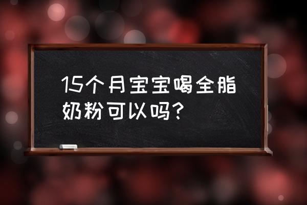 全脂奶粉适合婴幼儿吗 15个月宝宝喝全脂奶粉可以吗？