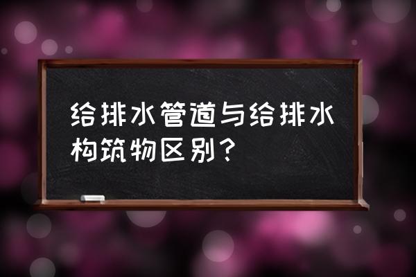 排水管道是构筑物吗 给排水管道与给排水构筑物区别？