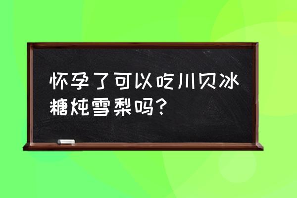 孕妇能吃川贝吗蒸冰糖吗 怀孕了可以吃川贝冰糖炖雪梨吗？