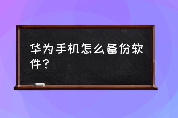 华为怎么备份单机游戏 华为手机怎么备份软件？