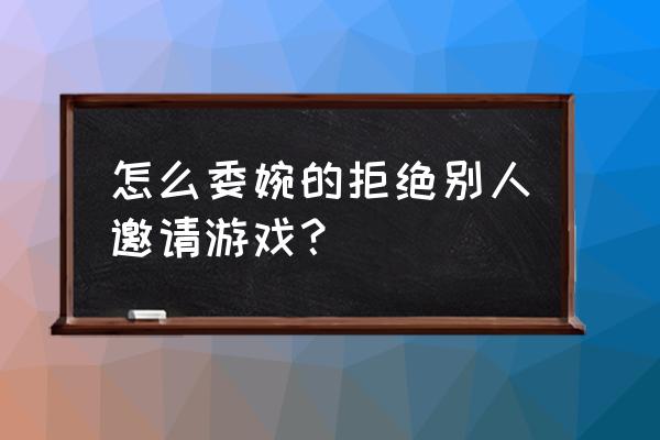 新版绝地求生沙漠怎么拒绝邀请 怎么委婉的拒绝别人邀请游戏？