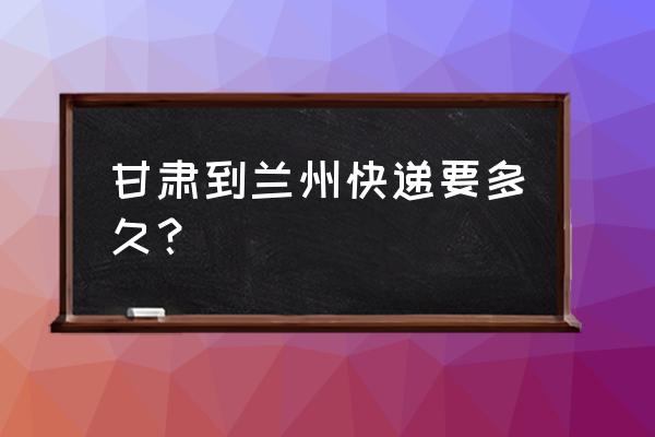 兰州到庆阳快递几天 甘肃到兰州快递要多久？