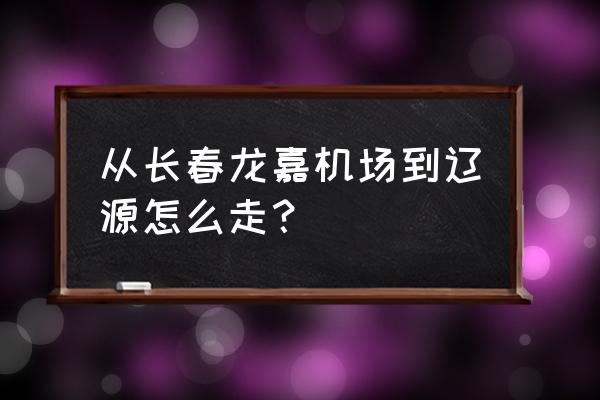 长春机场开车去辽源多久能到 从长春龙嘉机场到辽源怎么走？