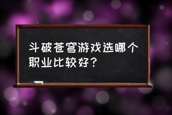 页游苍穹变哪个职业厉害 斗破苍穹游戏选哪个职业比较好？