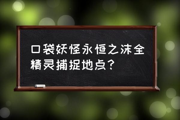 口袋妖怪永恒之沫看看洞在哪 口袋妖怪永恒之沫全精灵捕捉地点？