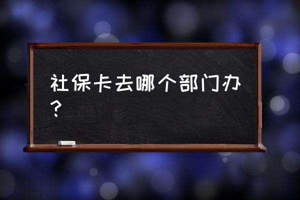 池州社保卡在哪 社保卡去哪个部门办？