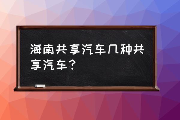 海口有什么电动共享汽车 海南共享汽车几种共享汽车？