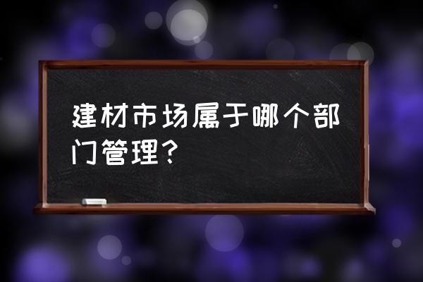 哪个部门管理铜川曙光建材城 建材市场属于哪个部门管理？