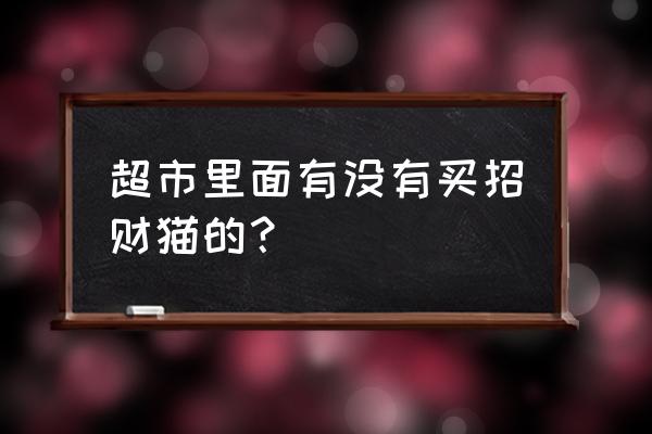 成都哪有卖招财猫 超市里面有没有买招财猫的？