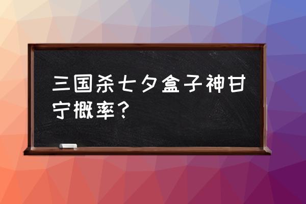 三国杀十周年如何的神甘宁 三国杀七夕盒子神甘宁概率？