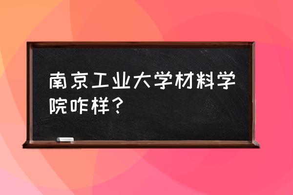 南京工业大学材料专业好吗 南京工业大学材料学院咋样？