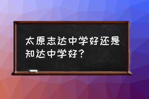 太原知达题是不是特别难 太原志达中学好还是知达中学好？