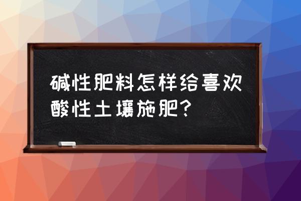 酸性土壤用什么化肥 碱性肥料怎样给喜欢酸性土壤施肥？