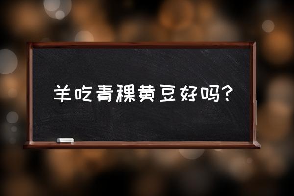 什么动物吃大豆做的饲料 羊吃青稞黄豆好吗？