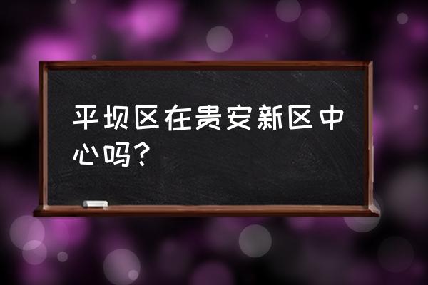 安顺平坝是不是属于贵安新区 平坝区在贵安新区中心吗？