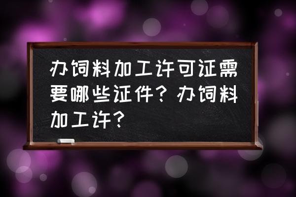 办饲料加工证需要什么证 办饲料加工许可证需要哪些证件？办饲料加工许？