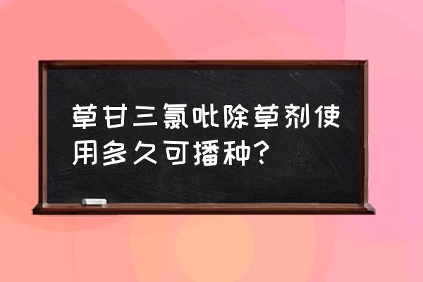 苗床打完草甘膦几天能播种 草甘三氯吡除草剂使用多久可播种？