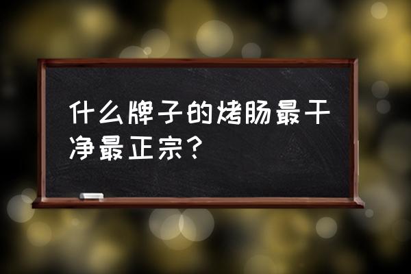 四川有哪些好吃的火腿肠 什么牌子的烤肠最干净最正宗？