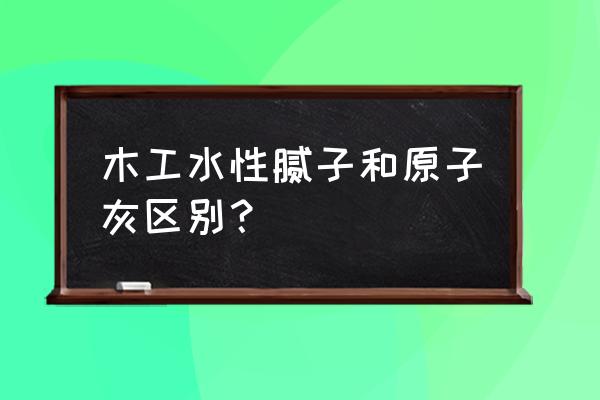 刮木材用什么腻子 木工水性腻子和原子灰区别？