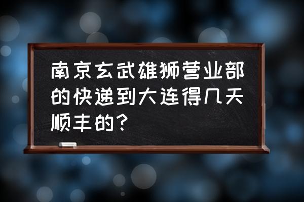 顺丰从南京到大连多久能到 南京玄武雄狮营业部的快递到大连得几天顺丰的？