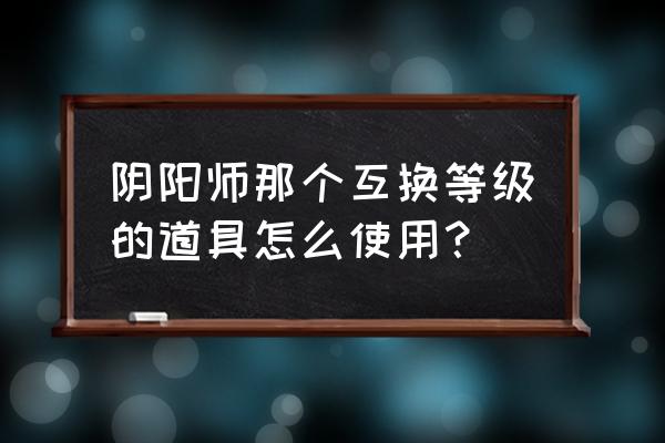 阴阳师如何交换式神等级 阴阳师那个互换等级的道具怎么使用？