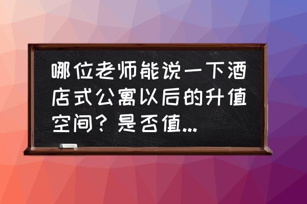 马鞍山酒店式公寓值得投资吗 哪位老师能说一下酒店式公寓以后的升值空间？是否值得投资？