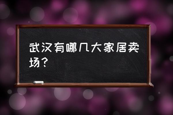 武汉哪里有大点家具城 武汉有哪几大家居卖场？