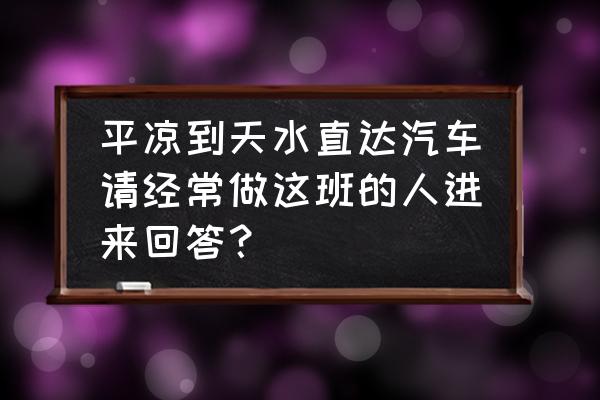 天水南湖汽车站到平凉的车有吗 平凉到天水直达汽车请经常做这班的人进来回答？