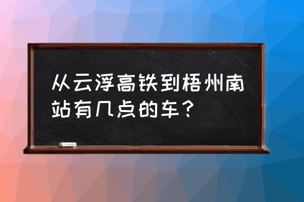 云浮到梧州高铁多少钱 从云浮高铁到梧州南站有几点的车？