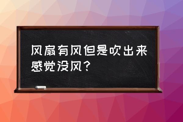 风扇吹起来没风怎么回事 风扇有风但是吹出来感觉没风？