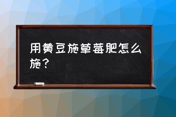 请问种草莓用哪几种有机肥 用黄豆施草莓肥怎么施？