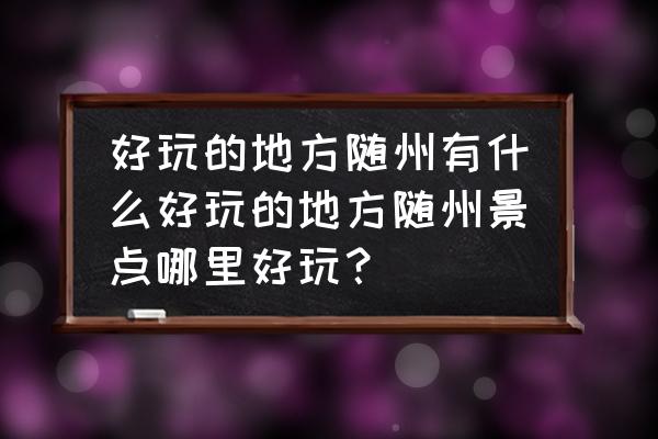 随州的旅游景点有哪些 好玩的地方随州有什么好玩的地方随州景点哪里好玩？