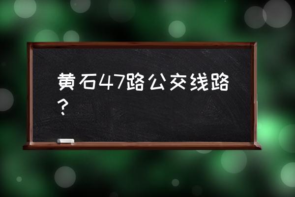 黄石黄金山座车怎么走 黄石47路公交线路？