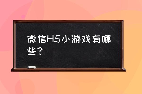 微信小游戏可以转成h5吗 微信H5小游戏有哪些？