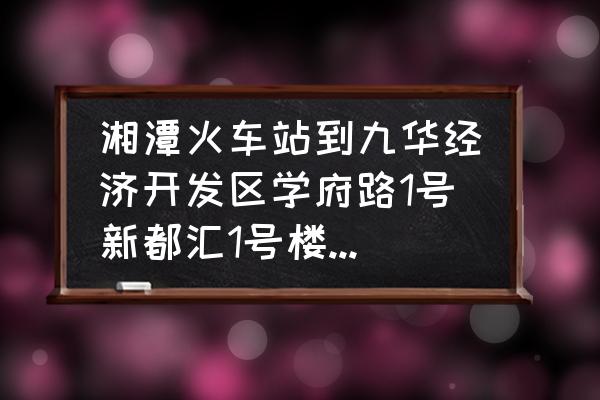 湘潭火车站坐几路车去九华 湘潭火车站到九华经济开发区学府路1号新都汇1号楼怎么走？