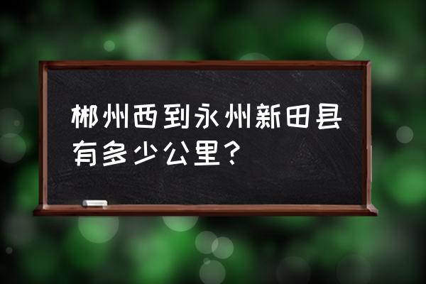 郴州到新田有私家车吗 郴州西到永州新田县有多少公里？